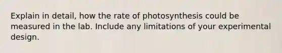 Explain in detail, how the rate of photosynthesis could be measured in the lab. Include any limitations of your experimental design.