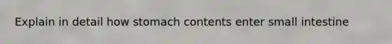 Explain in detail how stomach contents enter small intestine