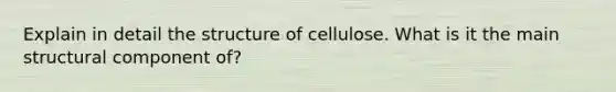 Explain in detail the structure of cellulose. What is it the main structural component of?