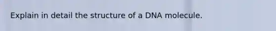 Explain in detail the structure of a DNA molecule.