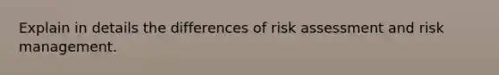 Explain in details the differences of risk assessment and risk management.