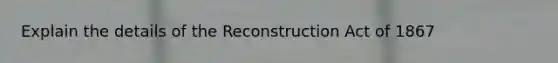 Explain the details of the Reconstruction Act of 1867