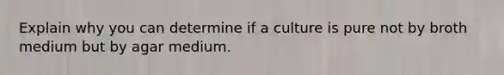 Explain why you can determine if a culture is pure not by broth medium but by agar medium.