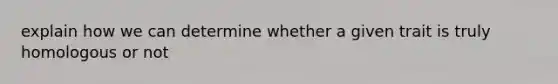 explain how we can determine whether a given trait is truly homologous or not