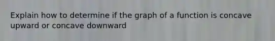 Explain how to determine if the graph of a function is concave upward or concave downward