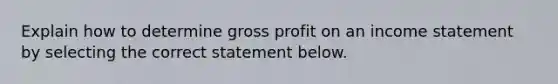 Explain how to determine gross profit on an income statement by selecting the correct statement below.