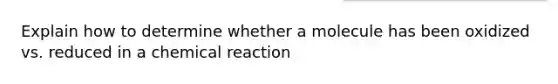 Explain how to determine whether a molecule has been oxidized vs. reduced in a chemical reaction