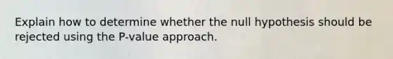 Explain how to determine whether the null hypothesis should be rejected using the P-value approach.