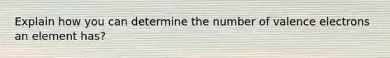 Explain how you can determine the number of valence electrons an element has?