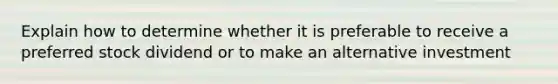 Explain how to determine whether it is preferable to receive a preferred stock dividend or to make an alternative investment