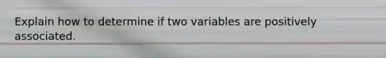 Explain how to determine if two variables are positively associated.