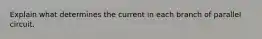 Explain what determines the current in each branch of parallel circuit.
