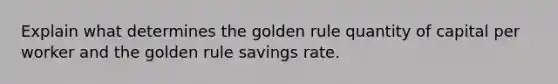 Explain what determines the golden rule quantity of capital per worker and the golden rule savings rate.