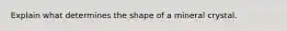 Explain what determines the shape of a mineral crystal.