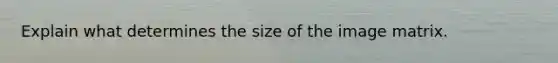 Explain what determines the size of the image matrix.