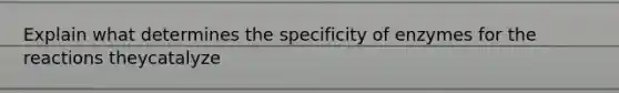 Explain what determines the specificity of enzymes for the reactions theycatalyze