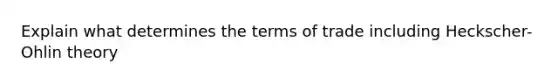 Explain what determines the terms of trade including Heckscher-Ohlin theory