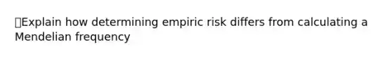 🖍Explain how determining empiric risk differs from calculating a Mendelian frequency