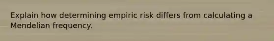 Explain how determining empiric risk differs from calculating a Mendelian frequency.