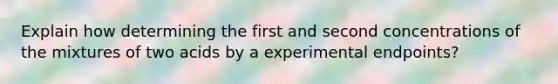 Explain how determining the first and second concentrations of the mixtures of two acids by a experimental endpoints?