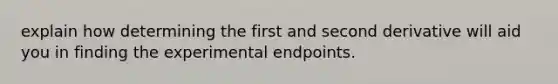 explain how determining the first and second derivative will aid you in finding the experimental endpoints.