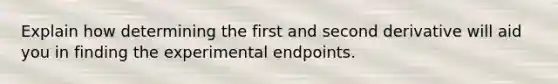 Explain how determining the first and second derivative will aid you in finding the experimental endpoints.