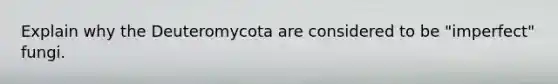 Explain why the Deuteromycota are considered to be "imperfect" fungi.