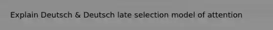 Explain Deutsch & Deutsch late selection model of attention