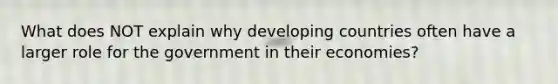 What does NOT explain why developing countries often have a larger role for the government in their economies?