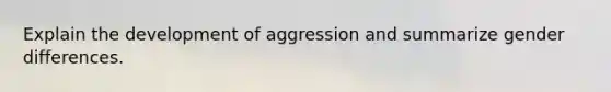 Explain the development of aggression and summarize gender differences.