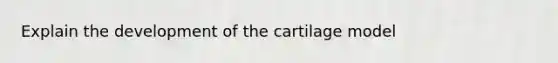 Explain the development of the cartilage model