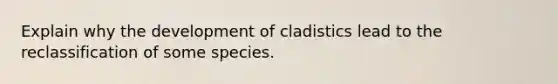 Explain why the development of cladistics lead to the reclassification of some species.