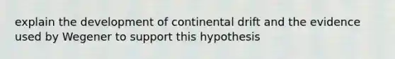 explain the development of continental drift and the evidence used by Wegener to support this hypothesis