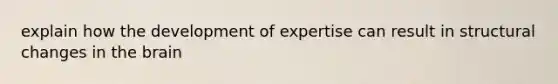 explain how the development of expertise can result in structural changes in the brain