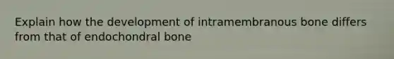 Explain how the development of intramembranous bone differs from that of endochondral bone