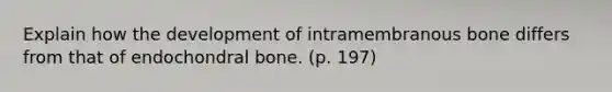 Explain how the development of intramembranous bone differs from that of endochondral bone. (p. 197)