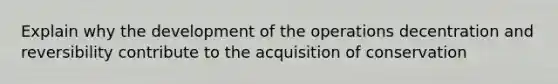 Explain why the development of the operations decentration and reversibility contribute to the acquisition of conservation