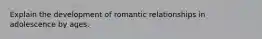 Explain the development of romantic relationships in adolescence by ages.