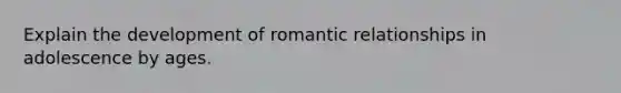 Explain the development of romantic relationships in adolescence by ages.