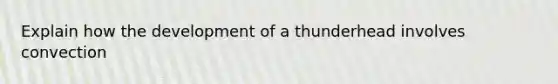 Explain how the development of a thunderhead involves convection