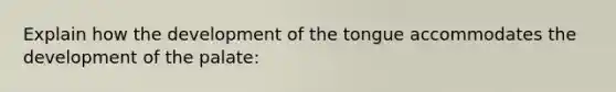 Explain how the development of the tongue accommodates the development of the palate: