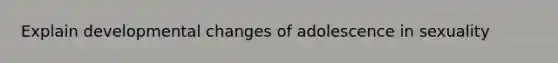 Explain developmental changes of adolescence in sexuality