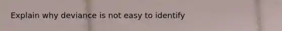 Explain why deviance is not easy to identify