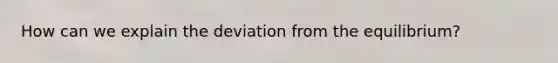 How can we explain the deviation from the equilibrium?