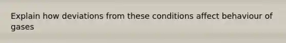 Explain how deviations from these conditions affect behaviour of gases