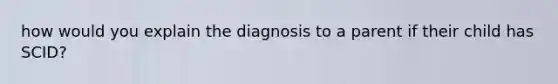 how would you explain the diagnosis to a parent if their child has SCID?