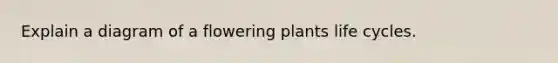 Explain a diagram of a flowering plants life cycles.