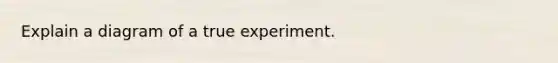 Explain a diagram of a true experiment.