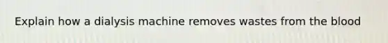 Explain how a dialysis machine removes wastes from the blood