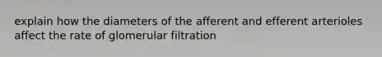 explain how the diameters of the afferent and efferent arterioles affect the rate of glomerular filtration